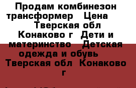 Продам комбинезон трансформер › Цена ­ 800 - Тверская обл., Конаково г. Дети и материнство » Детская одежда и обувь   . Тверская обл.,Конаково г.